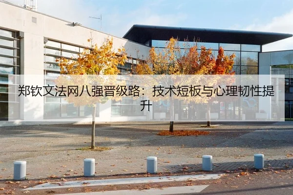 郑钦文法网八强晋级路：技术短板与心理韧性提升