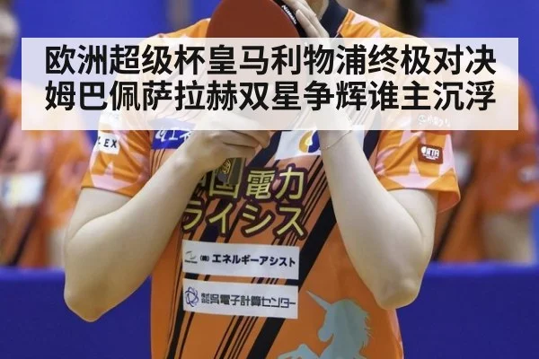 欧洲超级杯皇马利物浦终极对决 姆巴佩萨拉赫双星争辉谁主沉浮