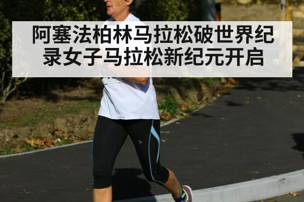 阿塞法柏林马拉松破世界纪录女子马拉松新纪元开启