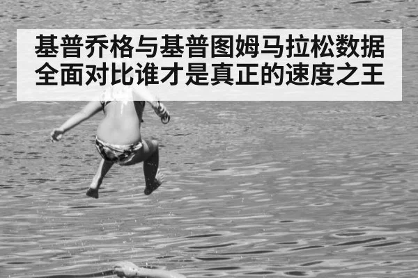 基普乔格与基普图姆马拉松数据全面对比谁才是真正的速度之王
