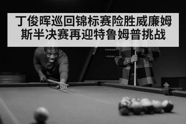 丁俊晖巡回锦标赛险胜威廉姆斯半决赛再迎特鲁姆普挑战